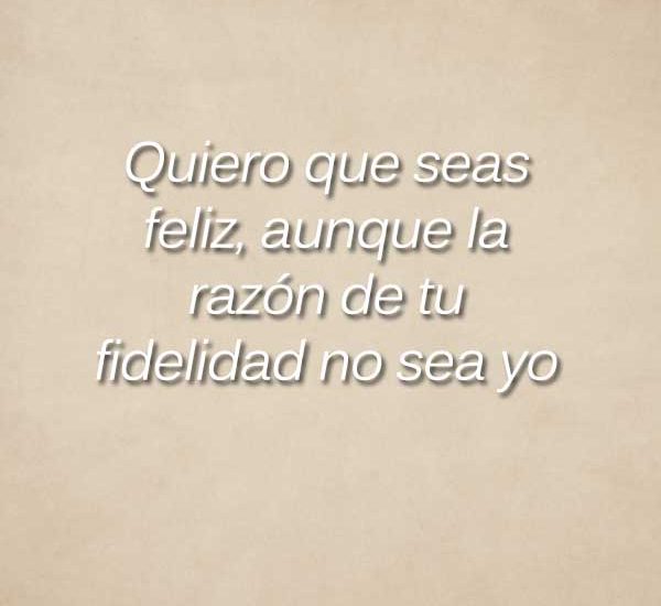 Quiero que seas feliz, aunque la razón de tu fidelidad no sea yo.